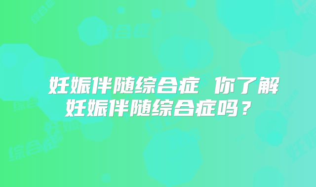 ​妊娠伴随综合症 你了解妊娠伴随综合症吗？