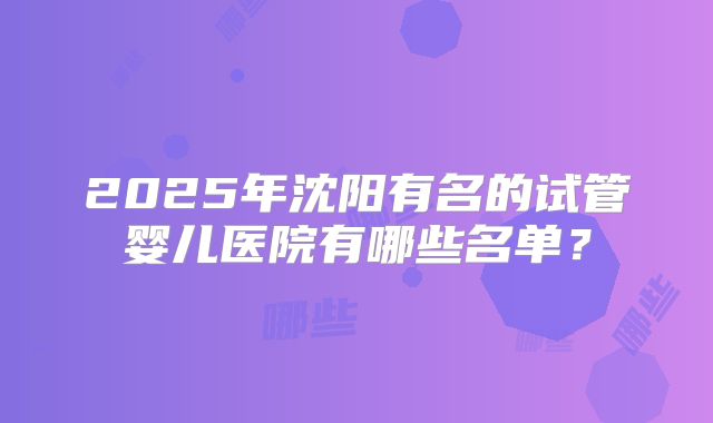 2025年沈阳有名的试管婴儿医院有哪些名单?