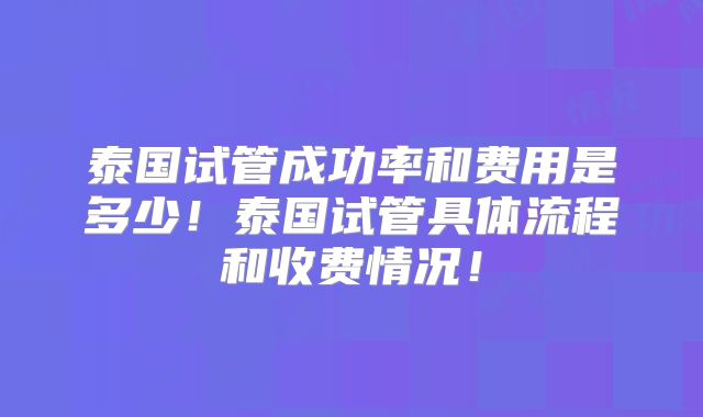 泰国试管成功率和费用是多少!泰国试管具体流程和收费情况!