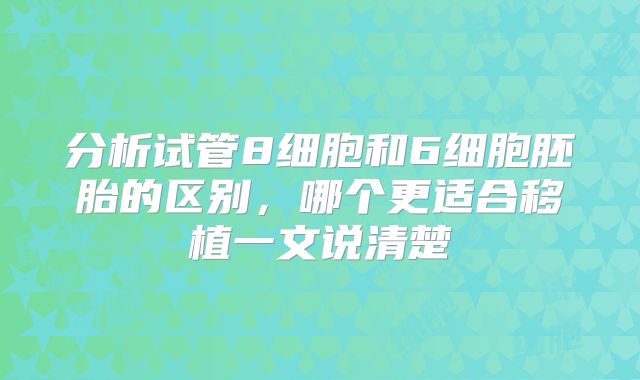 分析试管8细胞和6细胞胚胎的区别,哪个更适合移植一文说清楚