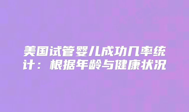 美国试管婴儿成功几率统计:根据年龄与健康状况