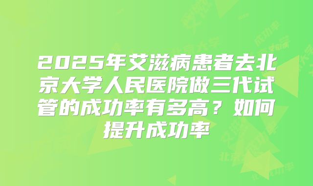 2025年艾滋病患者去北京大学人民医院做三代试管的成功率有多高?如何提升成功率
