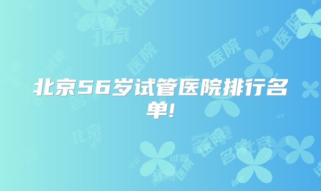 北京56岁试管医院排行名单!
