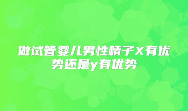 做试管婴儿男性精子X有优势还是y有优势