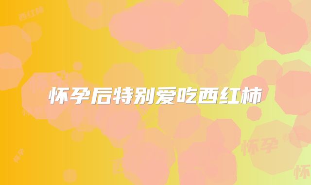 怀孕后特别爱吃西红柿