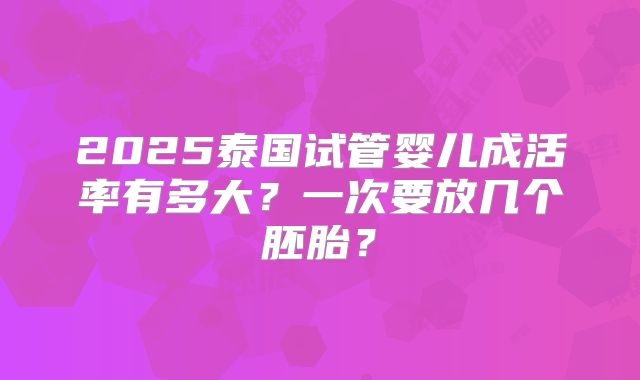 2025泰国试管婴儿成活率有多大?一次要放几个胚胎?