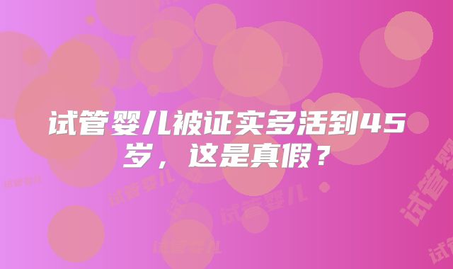 试管婴儿被证实多活到45岁,这是真假?