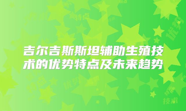 吉尔吉斯斯坦辅助生殖技术的优势特点及未来趋势