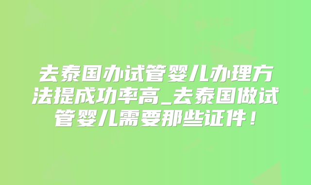 去泰国办试管婴儿办理方法提成功率高_去泰国做试管婴儿需要那些证件！