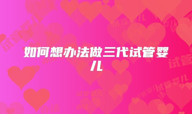 如何想办法做三代试管婴儿