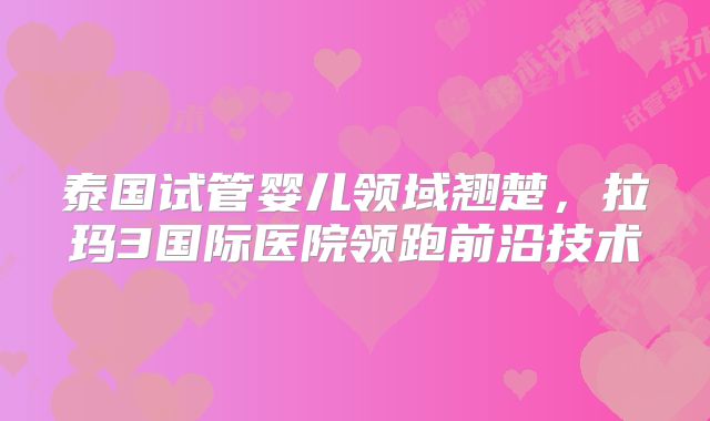 泰国试管婴儿领域翘楚，拉玛3国际医院领跑前沿技术