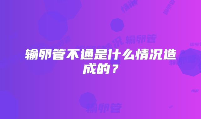 输卵管不通是什么情况造成的？