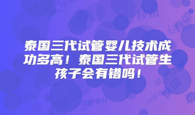 泰国三代试管婴儿技术成功多高!泰国三代试管生孩子会有错吗!
