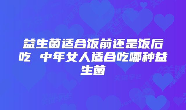 益生菌适合饭前还是饭后吃 中年女人适合吃哪种益生菌