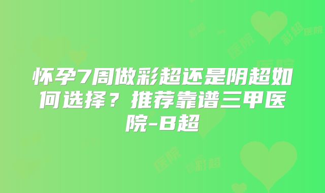 怀孕7周做彩超还是阴超如何选择？推荐靠谱三甲医院-B超