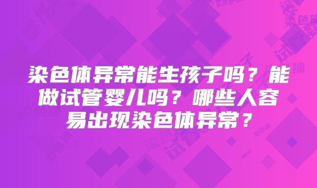 染色体异常能生孩子吗？能做试管婴儿吗？哪些人容易出现染色体异常？