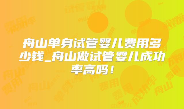 舟山单身试管婴儿费用多少钱_舟山做试管婴儿成功率高吗！