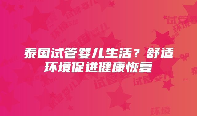 泰国试管婴儿生活？舒适环境促进健康恢复