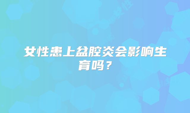 女性患上盆腔炎会影响生育吗？