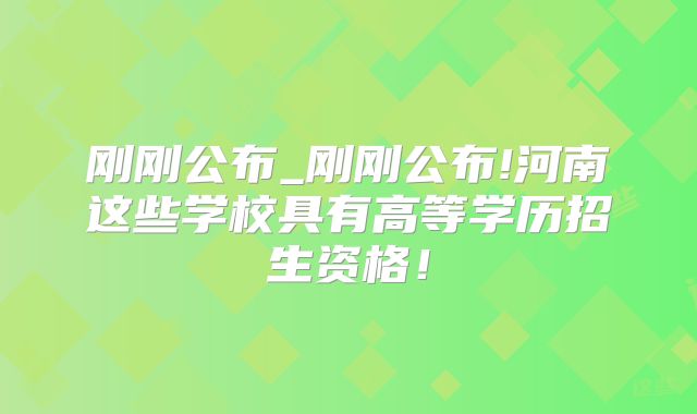 刚刚公布_刚刚公布!河南这些学校具有高等学历招生资格！
