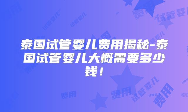 泰国试管婴儿费用揭秘-泰国试管婴儿大概需要多少钱！