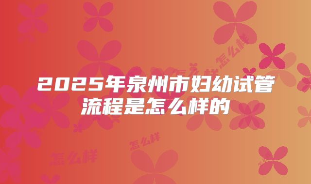 2025年泉州市妇幼试管流程是怎么样的