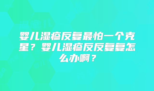 婴儿湿疹反复最怕一个克星？婴儿湿疹反反复复怎么办啊？