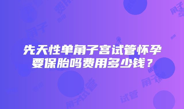 先天性单角子宫试管怀孕要保胎吗费用多少钱?