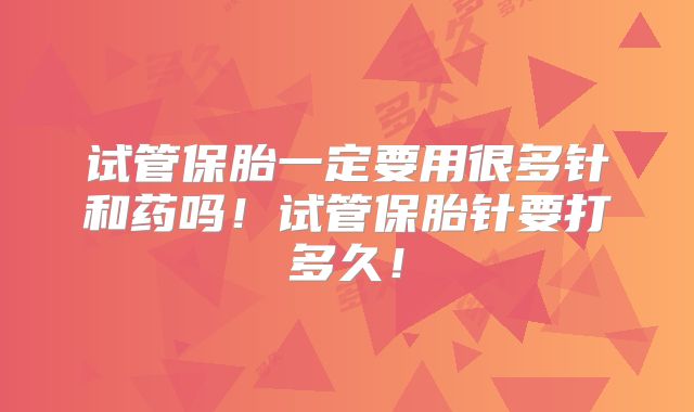 试管保胎一定要用很多针和药吗！试管保胎针要打多久！