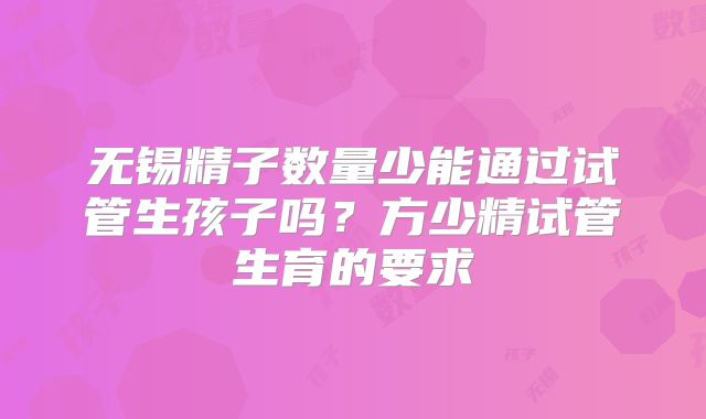 无锡精子数量少能通过试管生孩子吗？方少精试管生育的要求