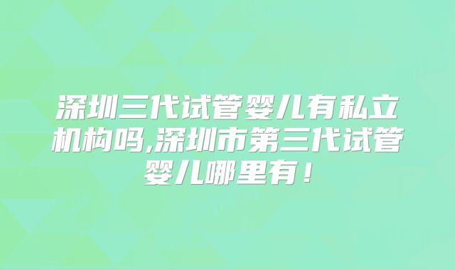 深圳三代试管婴儿有私立机构吗,深圳市第三代试管婴儿哪里有！