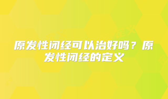 原发性闭经可以治好吗？原发性闭经的定义