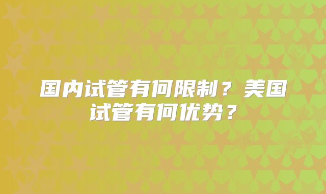 国内试管有何限制？美国试管有何优势？