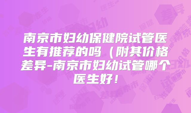 南京市妇幼保健院试管医生有推荐的吗(附其价格差异-南京市妇幼试管哪个医生好!