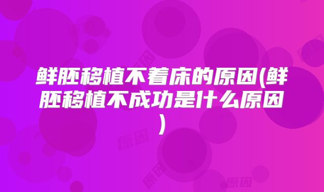 鲜胚移植不着床的原因(鲜胚移植不成功是什么原因)