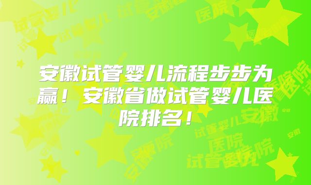 安徽试管婴儿流程步步为赢！安徽省做试管婴儿医院排名！