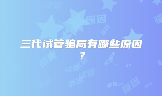 三代试管骗局有哪些原因？