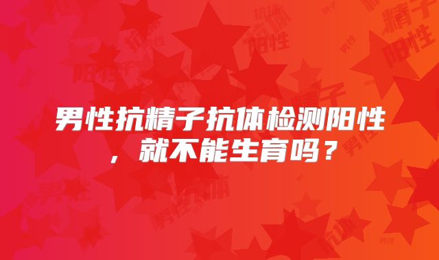 男性抗精子抗体检测阳性，就不能生育吗？