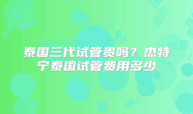 泰国三代试管贵吗？杰特宁泰国试管费用多少