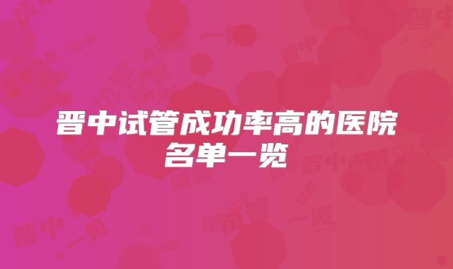 晋中试管成功率高的医院名单一览