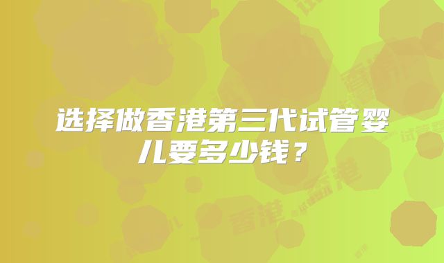 选择做香港第三代试管婴儿要多少钱?