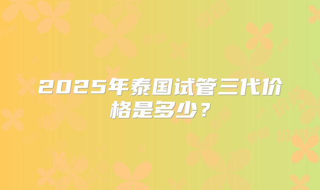 2025年泰国试管三代价格是多少？
