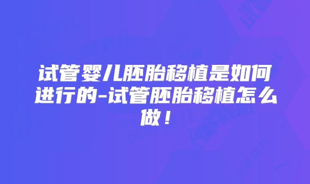 试管婴儿胚胎移植是如何进行的-试管胚胎移植怎么做！