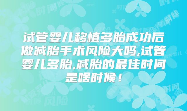 试管婴儿移植多胎成功后做减胎手术风险大吗,试管婴儿多胎,减胎的最佳时间是啥时候！