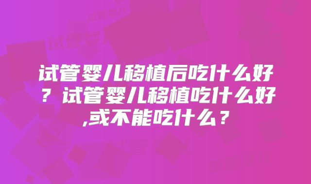 试管婴儿移植后吃什么好?试管婴儿移植吃什么好,或不能吃什么?