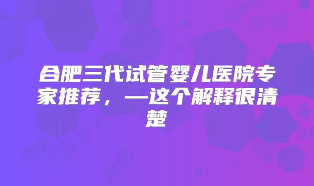 合肥三代试管婴儿医院专家推荐,—这个解释很清楚