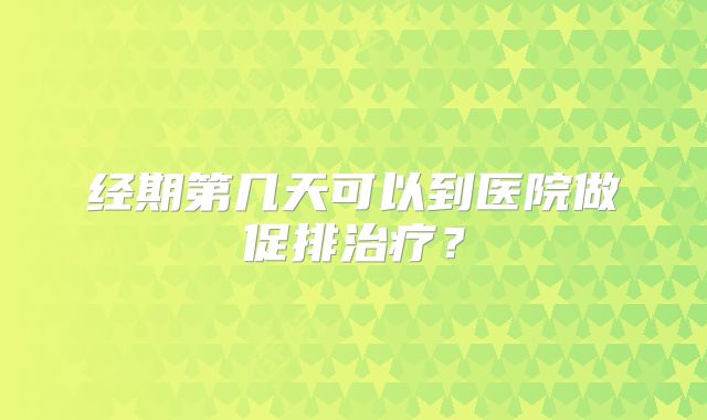 经期第几天可以到医院做促排治疗？