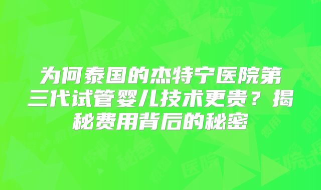 为何泰国的杰特宁医院第三代试管婴儿技术更贵？揭秘费用背后的秘密