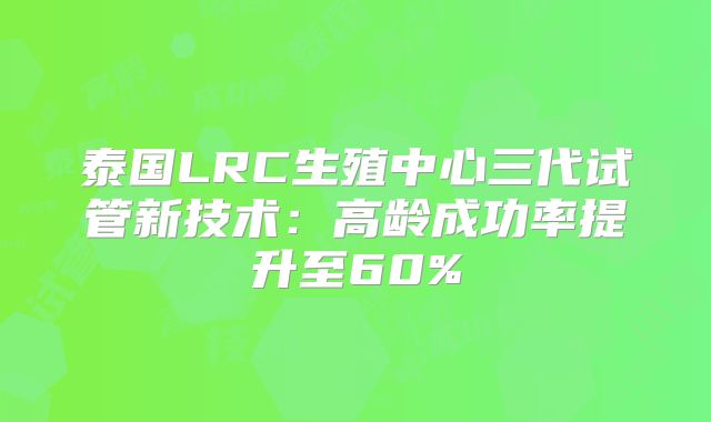 泰国LRC生殖中心三代试管新技术:高龄成功率提升至60%