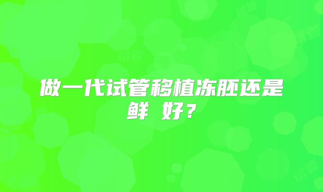 做一代试管移植冻胚还是鲜肧好？